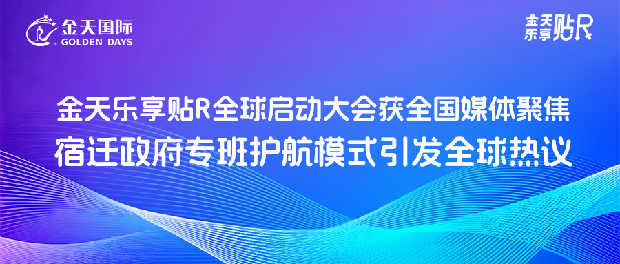 金天乐享贴R全球启动大会获全国媒体聚焦 宿迁政府专班护航模式引发全球热议