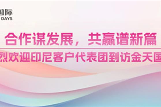 合作谋发展,共赢谱新篇,热烈欢迎印尼客户代表团到访金天国际