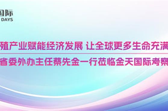 以生殖产业赋能经济发展,让全球更多生命充满活力——山东省委外办主任蔡先金一行莅临金天国际考察调研