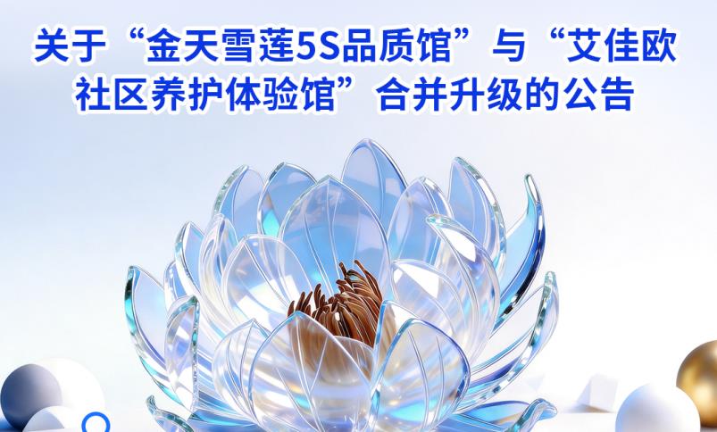 关于“金天雪莲5S品质馆”与“艾佳欧社区养护体验馆”合并升级的公告